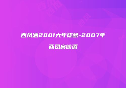 西凤酒2001六年陈酿-2007年西凤窖储酒