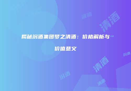 揭秘汾酒集团梦之清酒：价格解析与价值意义