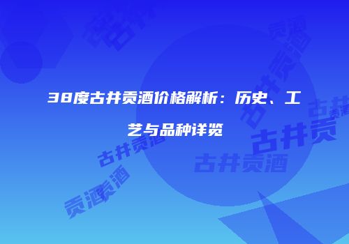 38度古井贡酒价格解析：历史、工艺与品种详览