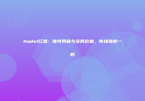 Nadel红酒：独特风味与亲民价格，市场独树一帜