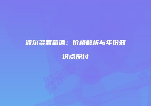 波尔多葡萄酒：价格解析与年份知识点探讨
