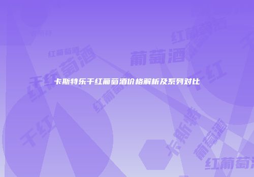 卡斯特乐干红葡萄酒价格解析及系列对比