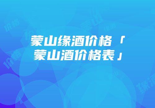 蒙山缘酒价格「蒙山酒价格表」