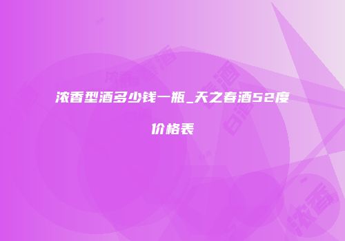 浓香型酒多少钱一瓶_天之春酒52度价格表