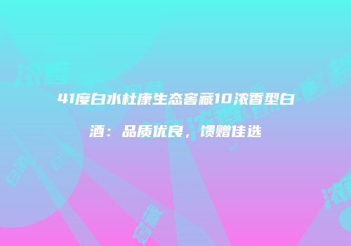 41度白水杜康生态窖藏10浓香型白酒：品质优良，馈赠佳选