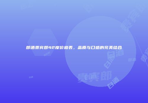 郎酒贵宾郎42度价格表，品质与口感的完美结合