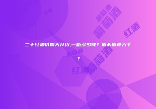 二十红酒价格大介绍,一瓶多少钱？值不值得入手？