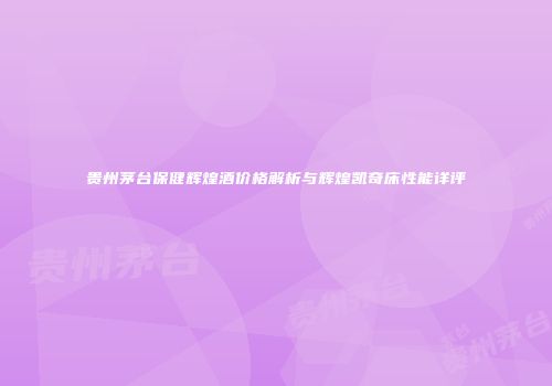 贵州茅台保健辉煌酒价格解析与辉煌凯奇床性能详评