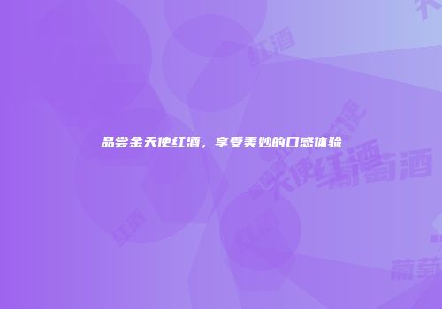品尝金天使红酒，享受美妙的口感体验