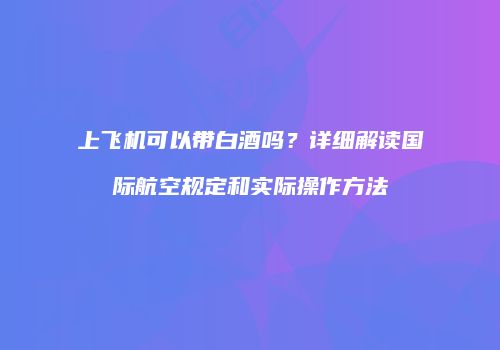 上飞机可以带白酒吗？详细解读国际航空规定和实际操作方法