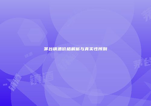茅台镇酒价格解析与真实性辨别