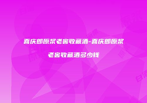 喜庆郎原浆老窖收藏酒-喜庆郎原浆老窖收藏酒多少钱