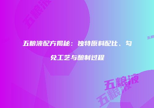 五粮液配方揭秘：独特原料配比、勾兑工艺与酿制过程