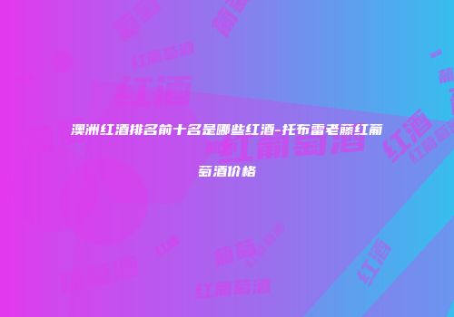 澳洲红酒排名前十名是哪些红酒-托布雷老藤红葡萄酒价格