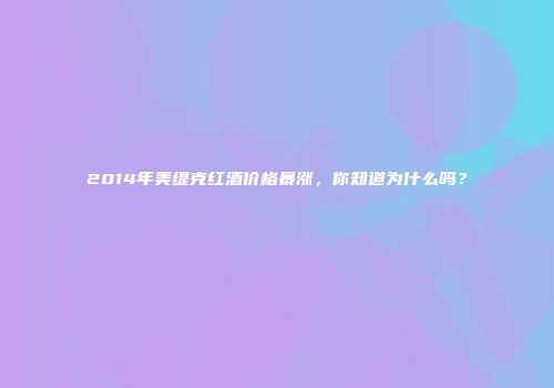 2014年美缇克红酒价格暴涨，你知道为什么吗？