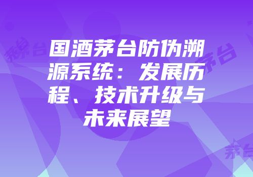 国酒茅台防伪溯源系统：发展历程、技术升级与未来展望