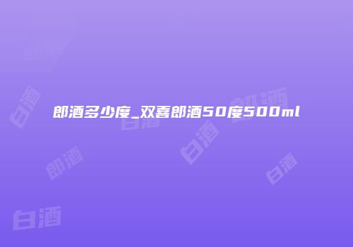 郎酒多少度_双喜郎酒50度500ml