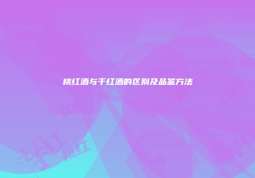 桃红酒与干红酒的区别及品鉴方法