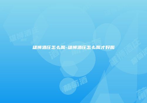 雄狮酒庄怎么喝-雄狮酒庄怎么喝才好喝
