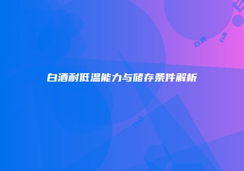 白酒耐低温能力与储存条件解析