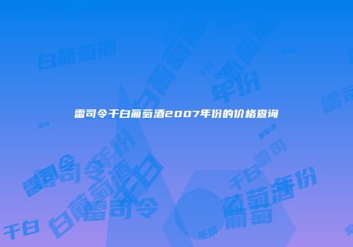 雷司令干白葡萄酒2007年份的价格查询