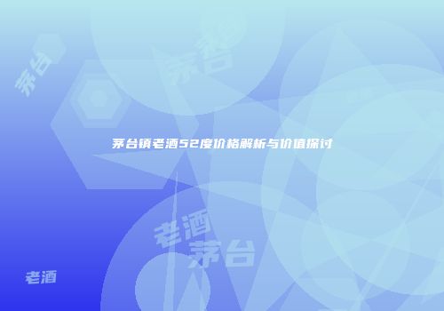 茅台镇老酒52度价格解析与价值探讨