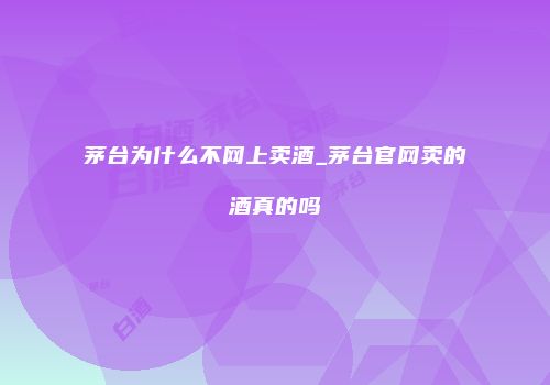 茅台为什么不网上卖酒_茅台官网卖的酒真的吗