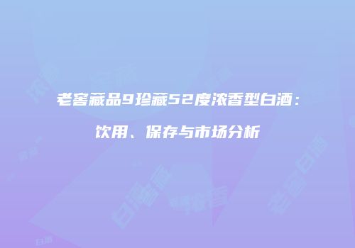 老窖藏品9珍藏52度浓香型白酒：饮用、保存与市场分析