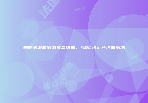 揭秘法国葡萄酒最高级别：AOC法定产区葡萄酒