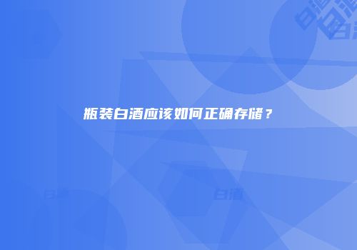 瓶装白酒应该如何正确存储？