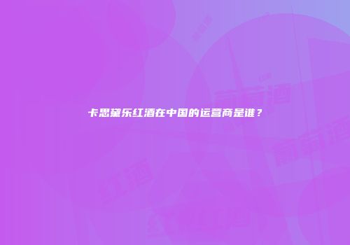 卡思黛乐红酒在中国的运营商是谁？
