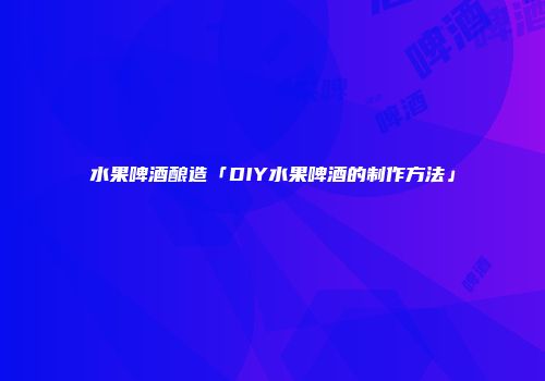 水果啤酒酿造「DIY水果啤酒的制作方法」