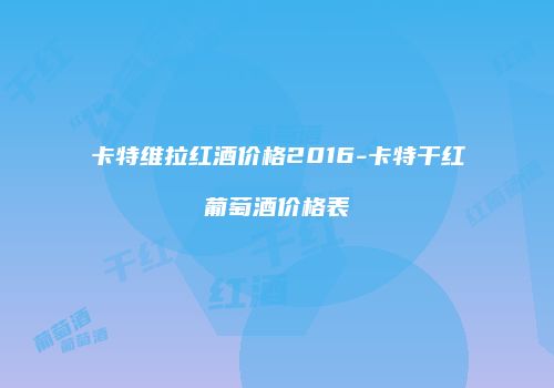 卡特维拉红酒价格2016-卡特干红葡萄酒价格表