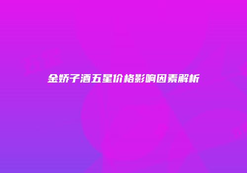 金娇子酒五星价格影响因素解析