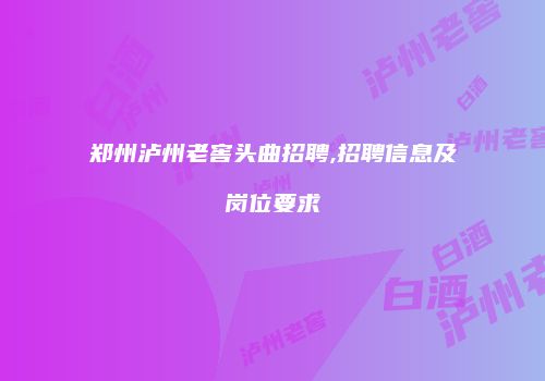郑州泸州老窖头曲招聘,招聘信息及岗位要求
