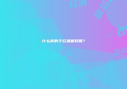 什么样的干红酒最好喝？