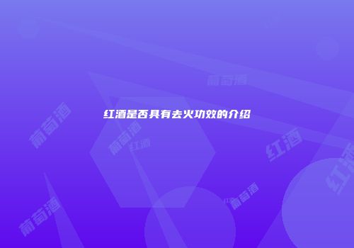 红酒是否具有去火功效的介绍
