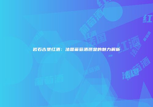 岩石古堡红酒：法国葡萄酒翘楚的魅力解析