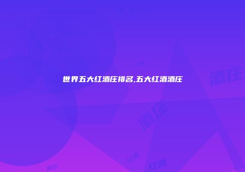 世界五大红酒庄排名,五大红酒酒庄