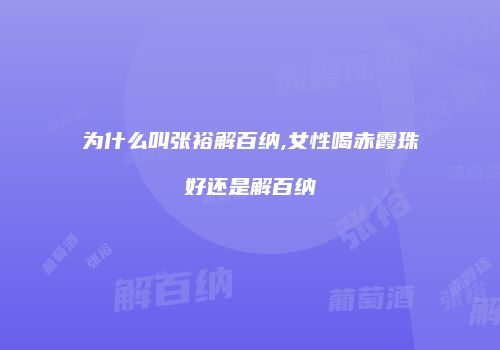 为什么叫张裕解百纳,女性喝赤霞珠好还是解百纳