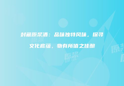 封藏原浆酒：品味独特风味，探寻文化底蕴，物有所值之佳酿