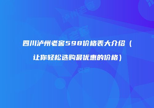 四川泸州老窖598价格表大介绍（让你轻松选购最优惠的价格）