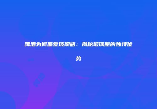 啤酒为何偏爱玻璃瓶：揭秘玻璃瓶的独特优势