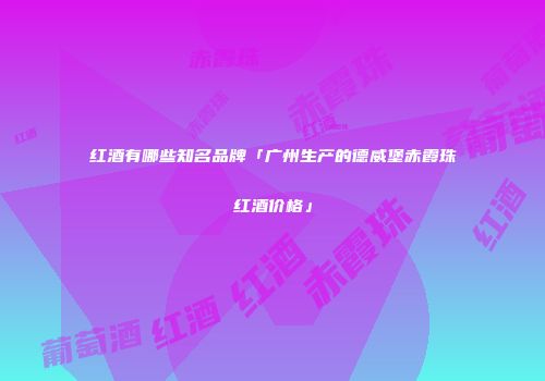 红酒有哪些知名品牌「广州生产的德威堡赤霞珠红酒价格」