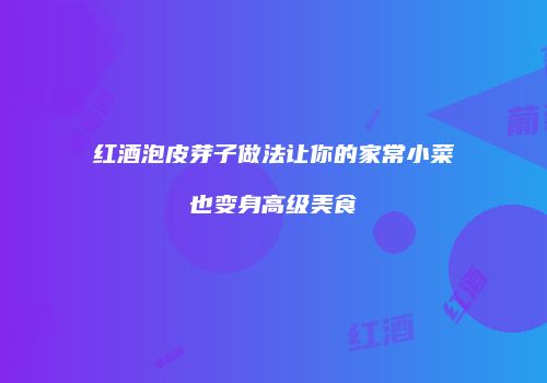 红酒泡皮芽子做法让你的家常小菜也变身高级美食