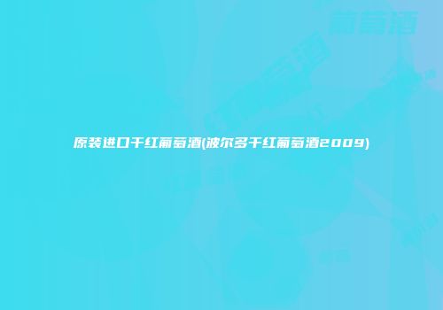原装进口干红葡萄酒(波尔多干红葡萄酒2009)
