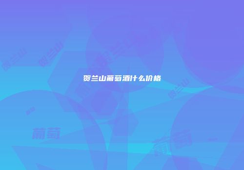 贺兰山葡萄酒什么价格