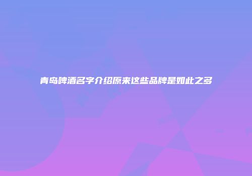 青岛啤酒名字介绍原来这些品牌是如此之多