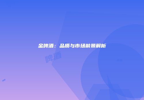 金啤酒：品质与市场前景解析