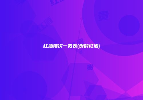 红酒档次一览表(贵的红酒)